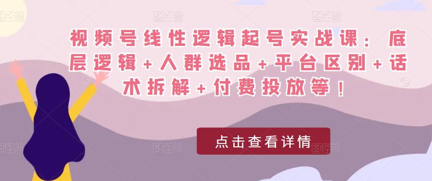 视频号线性逻辑起号实战课:底层逻辑+人群选品+平台区别+话术拆解+付费投放等!-小牛学府
