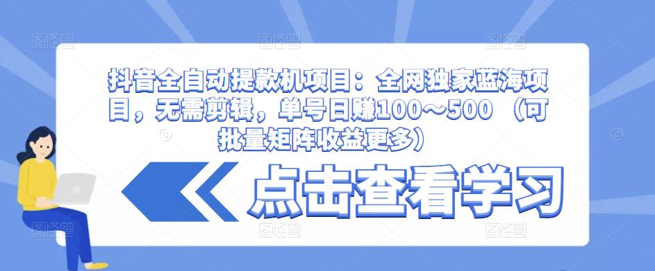 抖音全自动提款机项目：全网独家蓝海项目，无需剪辑，单号日赚100～500 （可批量矩阵收益更多）-小牛学府