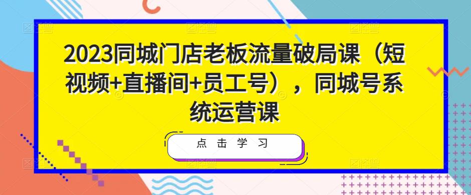 2023同城门店老板流量破局课(短视频+直播间+员工号),同城号系统运营课-小牛学府