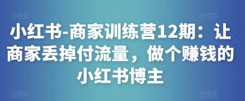 小红书-商家训练营12期:让商家丢掉付流量,做个赚钱的小红书博主-小牛学府