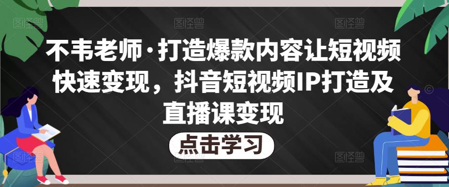 不韦老师·打造爆款内容让短视频快速变现，抖音短视频IP打造及直播课变现-小牛学府