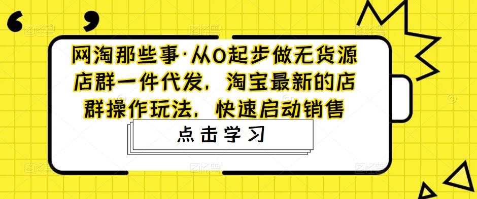 网淘那些事·从0起步做无货源店群一件代发,淘宝最新的店群操作玩法,快速启动销售-小牛学府