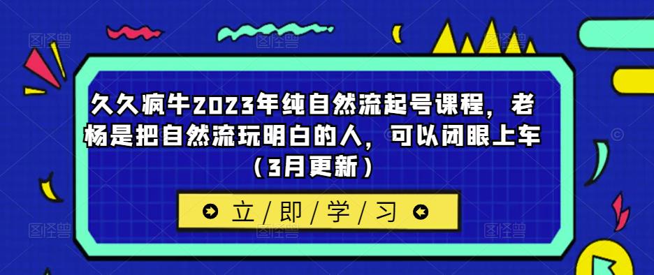 久久疯牛2023年纯自然流起号课程,老杨是把自然流玩明白的人,可以闭眼上车(3月更新)-小牛学府