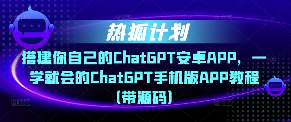 热狐计划·搭建你自己的ChatGPT安卓APP,一学就会的ChatGPT手机版APP教程(带源码)-小牛学府
