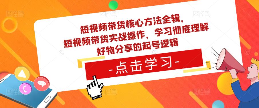 短视频带货核心方法全辑,短视频带货实战操作,学习彻底理解好物分享的起号逻辑-小牛学府