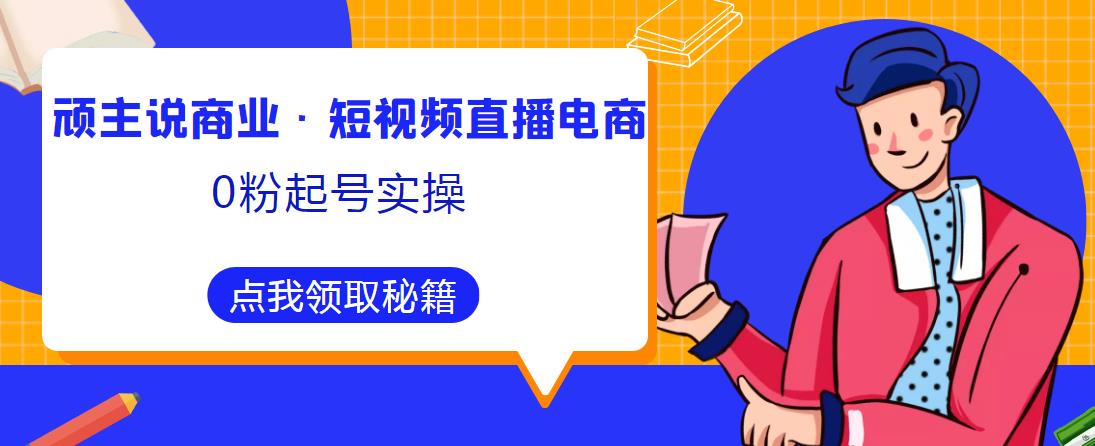 顽主说商业·短视频直播电商0粉起号实操，超800分钟超强实操干活，高效时间、快速落地拿成果-小牛学府