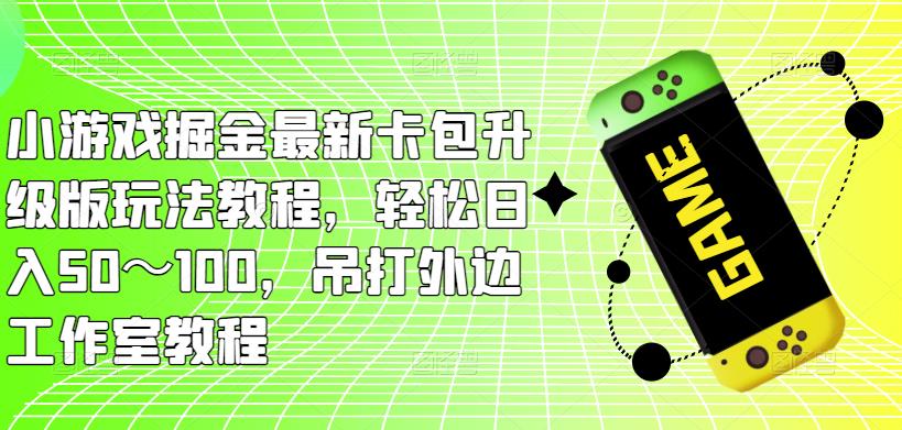 小游戏掘金最新卡包升级版玩法教程,轻松日入50~100,吊打外边工作室教程-小牛学府