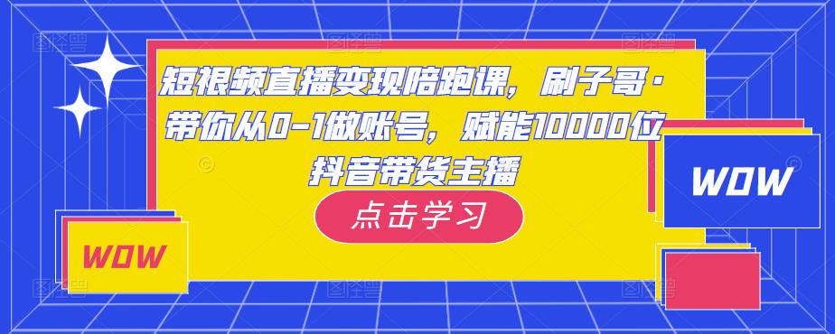 短视频直播变现陪跑课，刷子哥·带你从0-1做账号，赋能10000位抖音带货主播-小牛学府