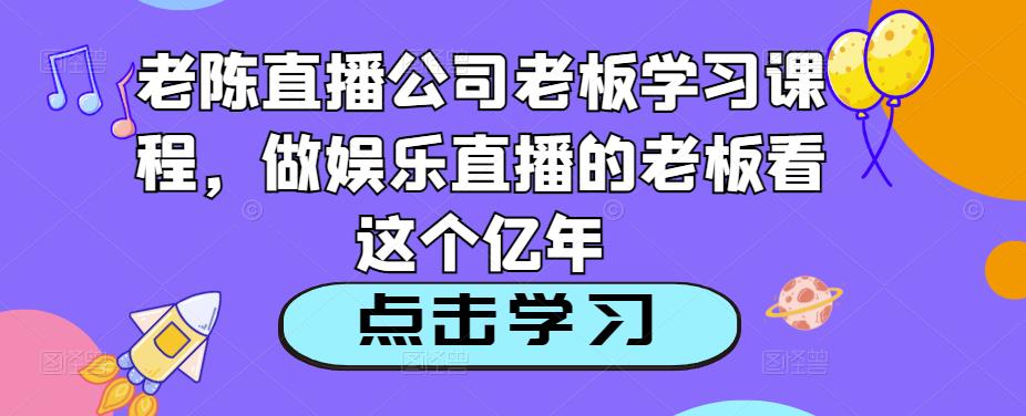 老陈直播公司老板学习课程，做娱乐直播的老板看这个-小牛学府