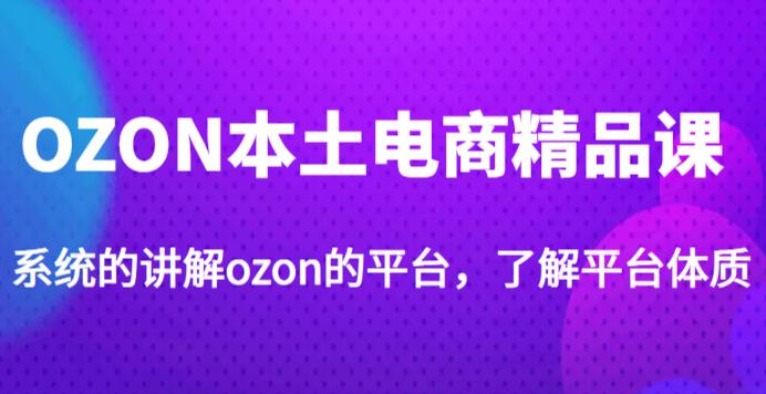 老迟·OZON本土电商精品课,系统的讲解ozon的平台,学完可独自运营ozon的店铺-小牛学府