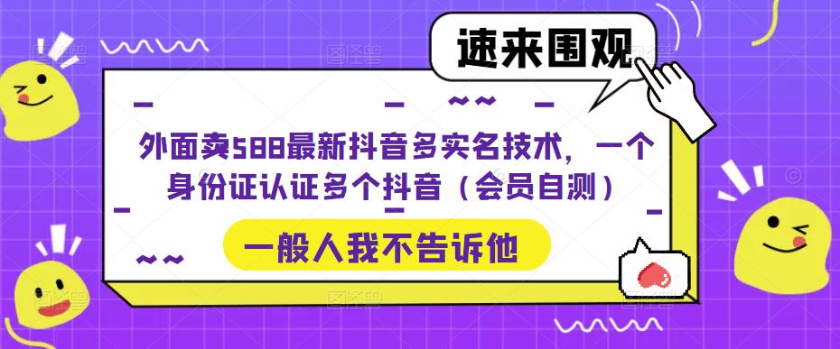 外面卖588最新抖音多实名技术，一个身份证认证多个抖音（会员自测）-小牛学府