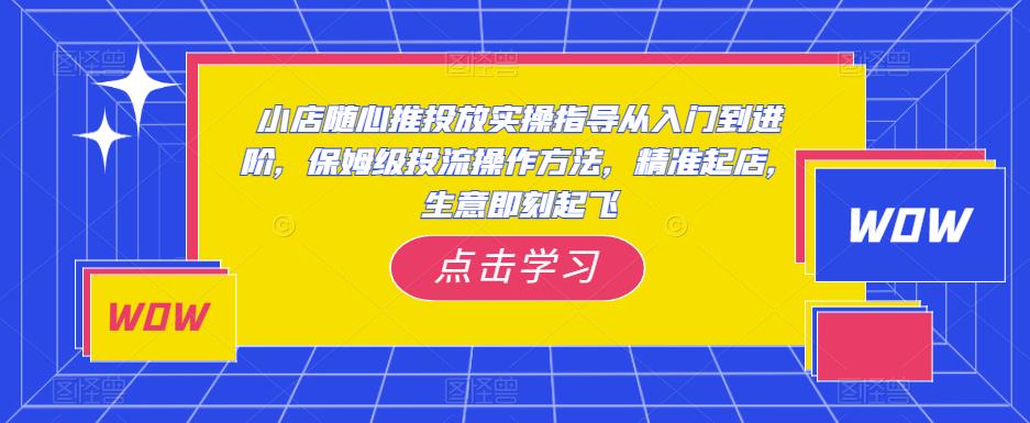 小店随心推投放实操指导从入门到进阶，保姆级投流操作方法，精准起店，生意即刻起飞-小牛学府