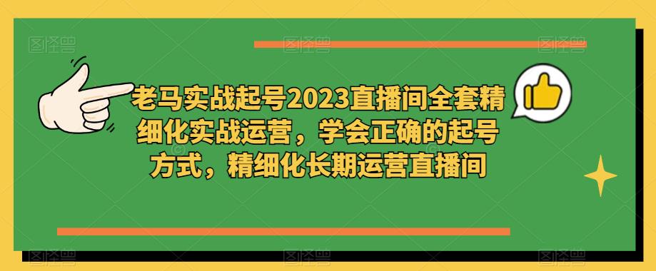 老马实战起号2023直播间全套精细化实战运营，学会正确的起号方式，精细化长期运营直播间-小牛学府