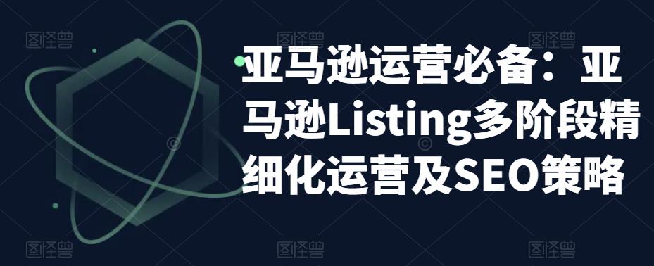 亚马逊运营必备：亚马逊Listing多阶段精细化运营及SEO策略-小牛学府