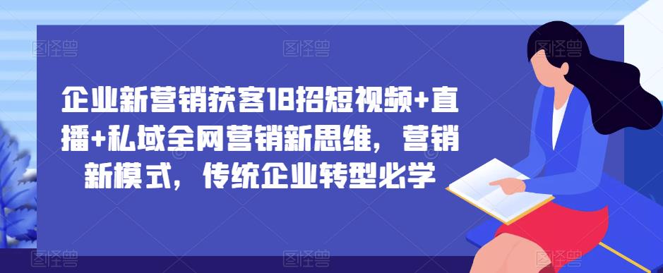 企业新营销获客18招短视频+直播+私域全网营销新思维,营销新模式,传统企业转型必学-小牛学府