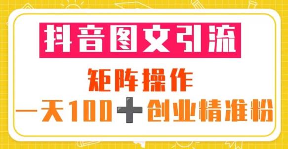 抖音图文引流矩阵操作一天100+创业精准粉（5节视频课+素材模板）-小牛学府
