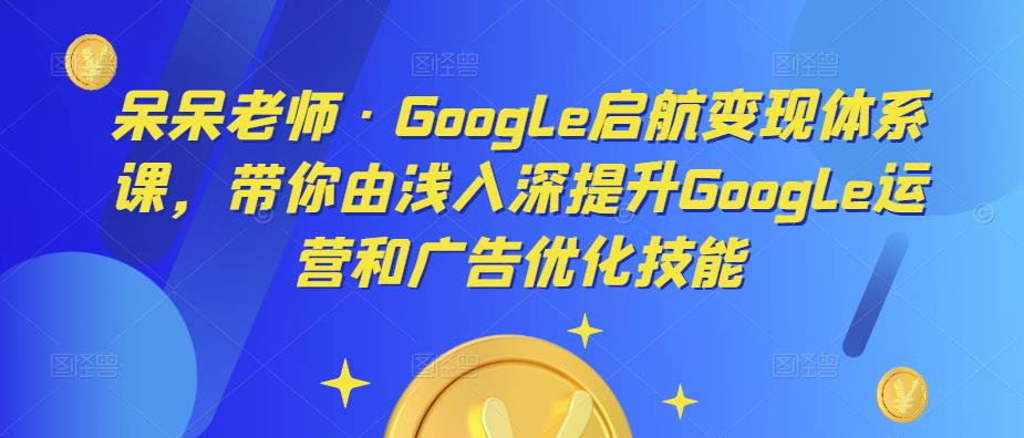 呆呆老师·Google启航变现体系课,带你由浅入深提升Google运营和广告优化技能-小牛学府