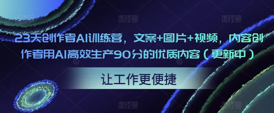 23天创作者AI训练营,文案+图片+视频,内容创作者用AI高效生产90分的优质内容(更新中)-小牛学府