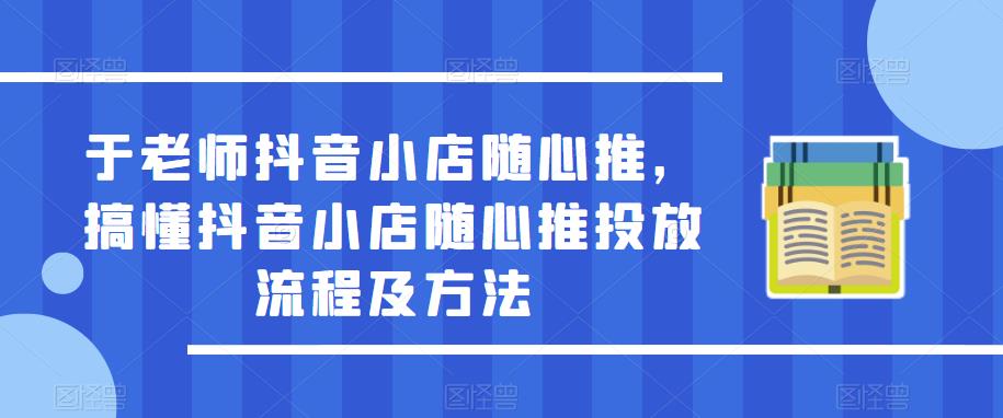 于老师抖音小店随心推,搞懂抖音小店随心推投放流程及方法-小牛学府