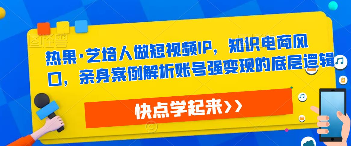 热果·艺培人做短视频IP，知识电商风口，亲身案例解析账号强变现的底层逻辑-小牛学府