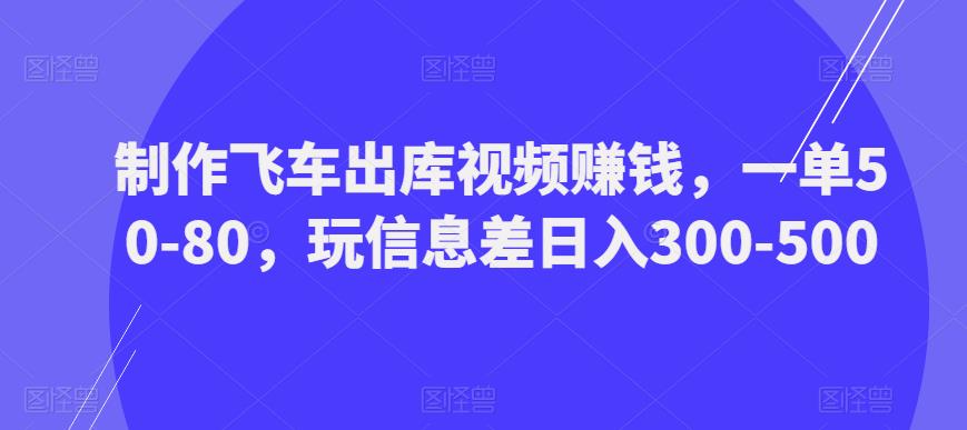 制作飞车出库视频赚钱,一单50-80,玩信息差日入300-500-小牛学府