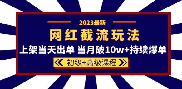 2023网红·同款截流玩法【初级+高级课程】上架当天出单当月破10w+持续爆单-小牛学府