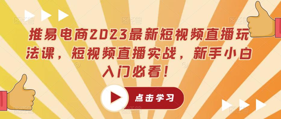 推易电商2023最新短视频直播玩法课,短视频直播实战,新手小白入门必看!-小牛学府