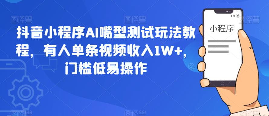 抖音小程序AI嘴型测试玩法教程，有人单条视频收入1W+，门槛低易操作-小牛学府