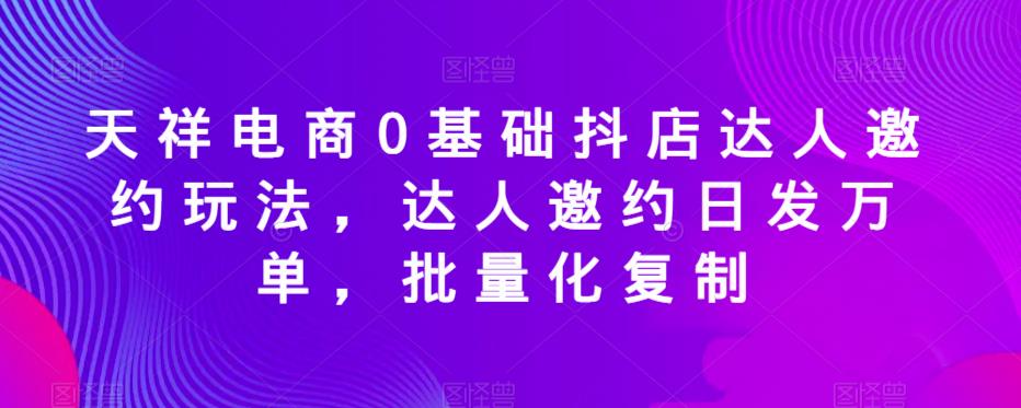 天祥电商0基础抖店达人邀约玩法,达人邀约日发万单,批量化复制-小牛学府