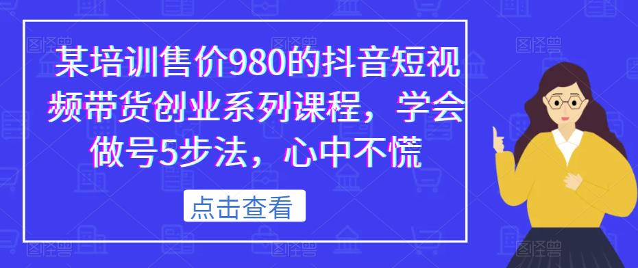 某培训售价980的抖音短视频带货创业系列课程，学会做号5步法，心中不慌-小牛学府