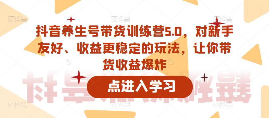 抖音养生号带货训练营5.0,对新手友好、收益更稳定的玩法,让你带货收益爆炸(更新)-小牛学府
