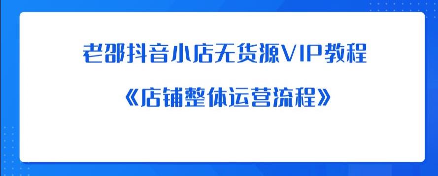 老邵抖音小店无货源VIP教程：《店铺整体运营流程》-小牛学府
