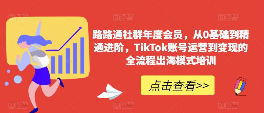 路路通社群年度会员,从0基础到精通进阶,TikTok账号运营到变现的全流程出海模式培训-小牛学府