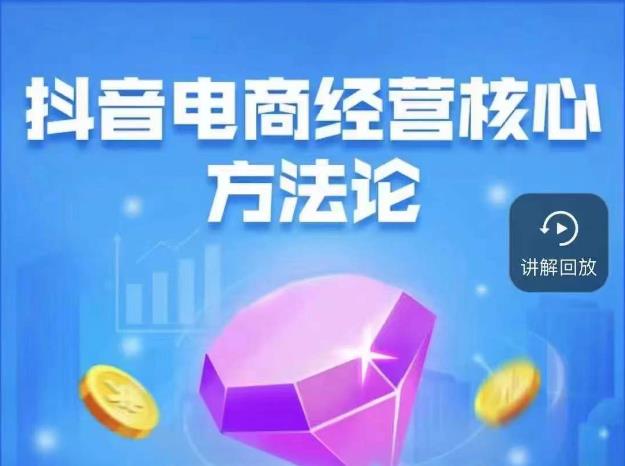 抖音电商经营核心方法论,18节课教你玩转直播带货,巨量学精品课-小牛学府