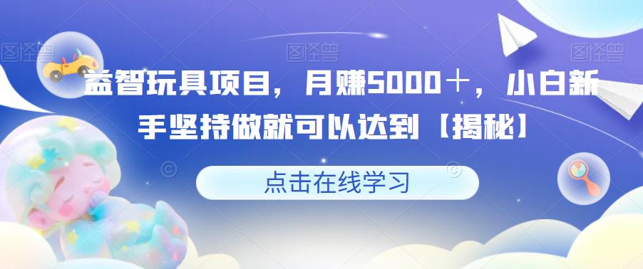 益智玩具项目，月赚5000＋，小白新手坚持做就可以达到【揭秘】-小牛学府