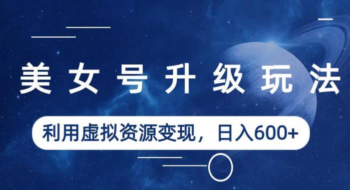 美女号升级玩法，利用虚拟资源变现，日入600+（教程+素材）【揭秘】-小牛学府