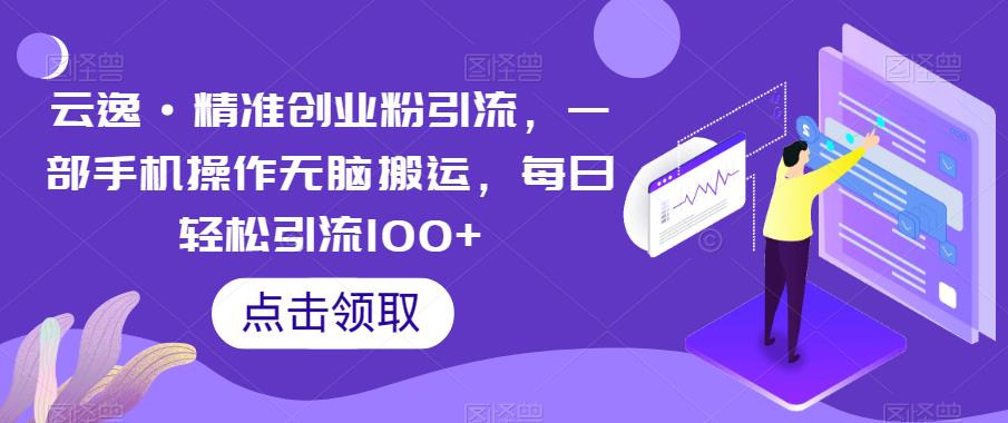 云逸·精准创业粉引流，一部手机操作无脑搬运，每日轻松引流100+-小牛学府
