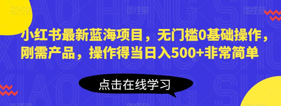 小红书最新蓝海项目,无门槛0基础操作,刚需产品,操作得当日入500+非常简单【揭秘】-小牛学府