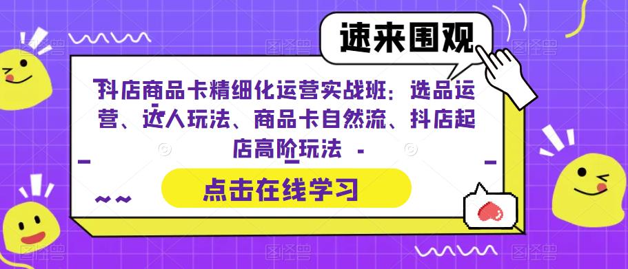 抖店商品卡精细化运营实战班:选品运营、达人玩法、商品卡自然流、抖店起店高阶玩法-小牛学府