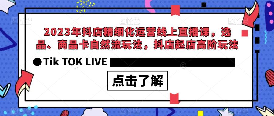 2023年抖店精细化运营线上直播课,选品、商品卡自然流玩法,抖店起店高阶玩法-小牛学府