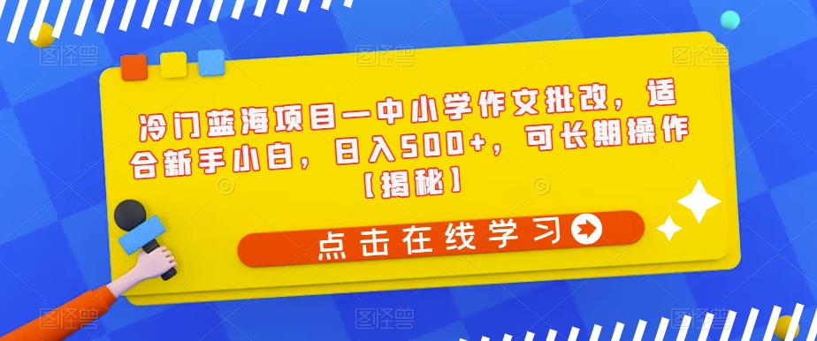 冷门蓝海项目—中小学作文批改，适合新手小白，日入500+，可长期操作【揭秘】-小牛学府