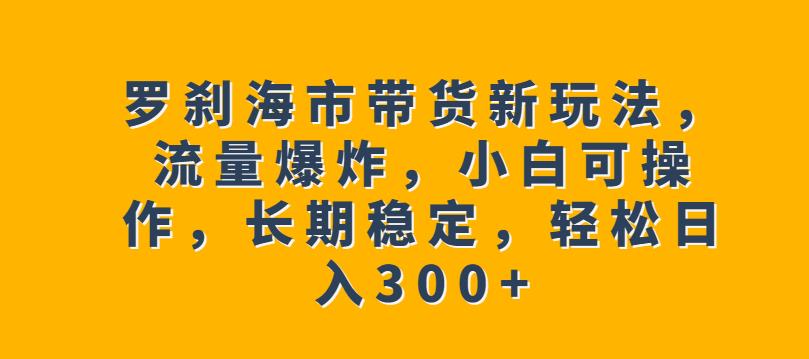 罗刹海市带货新玩法,流量爆炸,小白可操作,长期稳定,轻松日入300+【揭秘】-小牛学府
