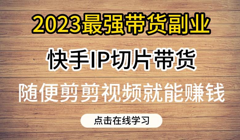 2023最强带货副业快手IP切片带货,门槛低,0粉丝也可以进行,随便剪剪视频就能赚钱-小牛学府