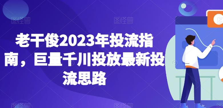 老干俊2023年投流指南，巨量千川投放最新投流思路-小牛学府