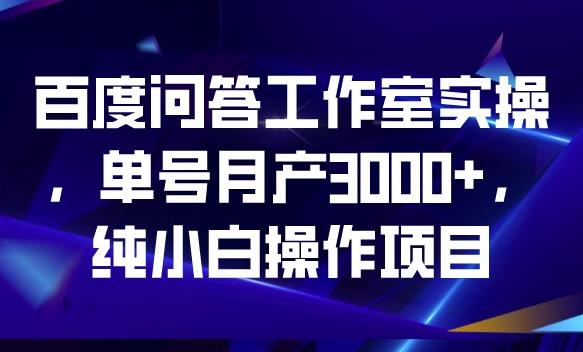 百度问答工作室实操,单号月产3000+,纯小白操作项目【揭秘】-小牛学府