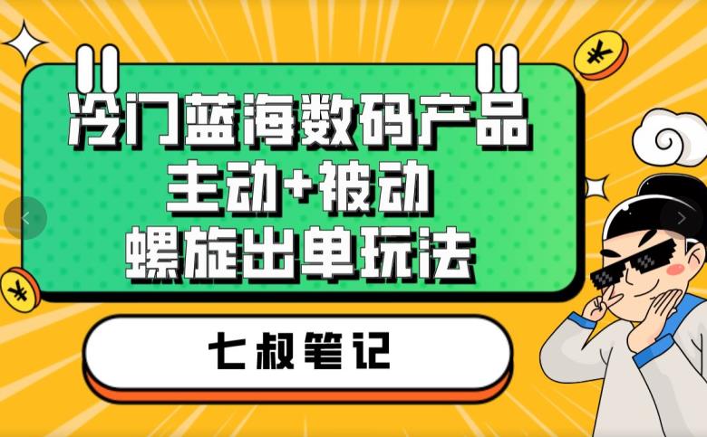 七叔冷门蓝海数码产品，主动+被动螺旋出单玩法，每天百分百出单【揭秘】-小牛学府