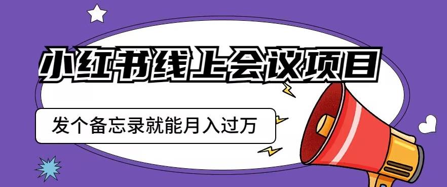 小红书线上会议项目，发一个备忘录笔记就能精准获客月入过万【揭秘】-小牛学府