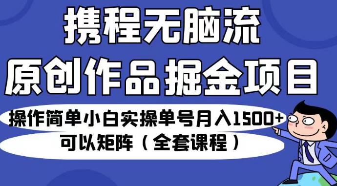 携程无脑流原创作品掘金项目,操作简单小白实操单号月入1500+可以矩阵(全套课程)【揭秘】-小牛学府