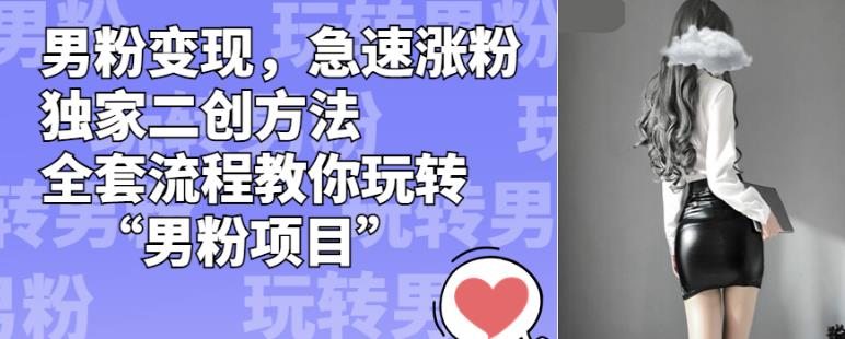 男粉变现,急速涨粉独家二创方法,全套流程教你玩转“男粉项目”【揭秘】-小牛学府
