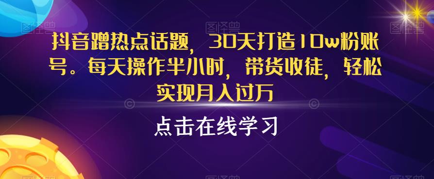 抖音蹭热点话题，30天打造10w粉账号，每天操作半小时，带货收徒，轻松实现月入过万【揭秘】-小牛学府